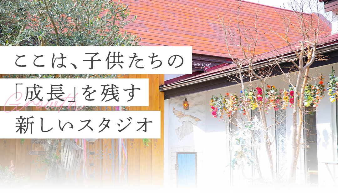 ここは、子供たちの「成長」を残す新しいスタジオ